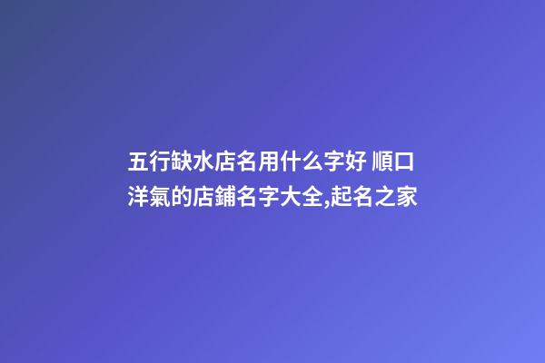 五行缺水店名用什么字好 順口洋氣的店鋪名字大全,起名之家-第1張-店鋪起名-玄機派